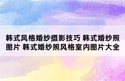 韩式风格婚纱摄影技巧 韩式婚纱照图片 韩式婚纱照风格室内图片大全